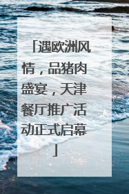 遇欧洲风情，品猪肉盛宴，天津餐厅推广活动正式启幕