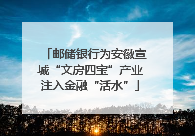 邮储银行为安徽宣城“文房四宝”产业注入金融“活水”