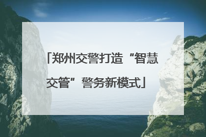 郑州交警打造“智慧交管”警务新模式