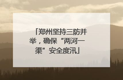 郑州坚持三防并举，确保“两河一渠”安全度汛