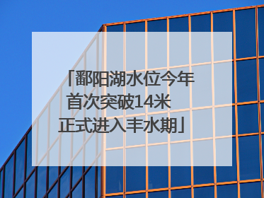 鄱阳湖水位今年首次突破14米 正式进入丰水期