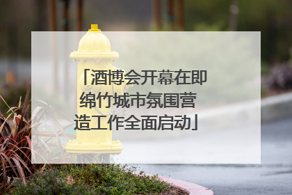 酒博会开幕在即 绵竹城市氛围营造工作全面启动