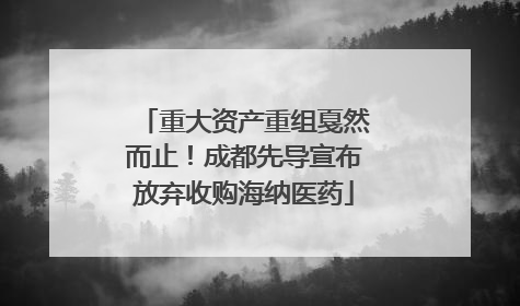 重大资产重组戛然而止！成都先导宣布放弃收购海纳医药