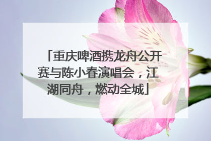 重庆啤酒携龙舟公开赛与陈小春演唱会，江湖同舟，燃动全城