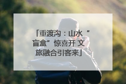 重渡沟：山水“盲盒”惊喜开 文旅融合引客来
