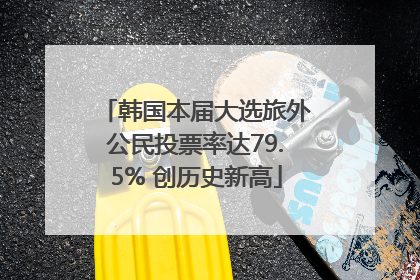 韩国本届大选旅外公民投票率达79.5% 创历史新高