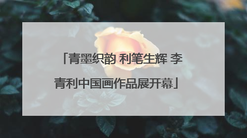 青墨织韵 利笔生辉 李青利中国画作品展开幕