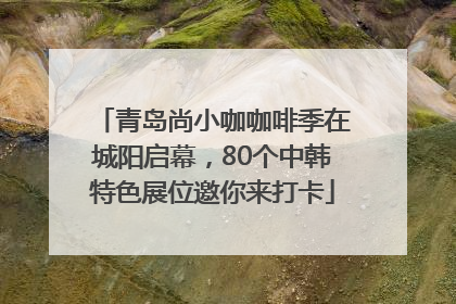 青岛尚小咖咖啡季在城阳启幕，80个中韩特色展位邀你来打卡