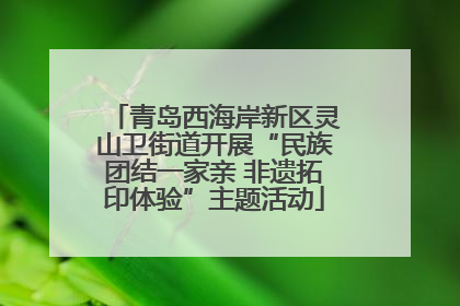 青岛西海岸新区灵山卫街道开展“民族团结一家亲 非遗拓印体验”主题活动
