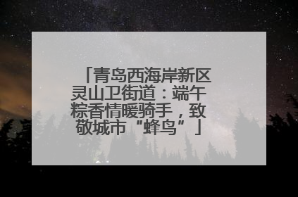 青岛西海岸新区灵山卫街道：端午粽香情暖骑手，致敬城市“蜂鸟”