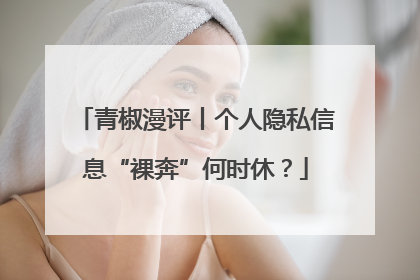 青椒漫评丨个人隐私信息“裸奔”何时休？