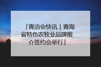 青洽会快讯｜青海省特色农牧业品牌推介签约会举行