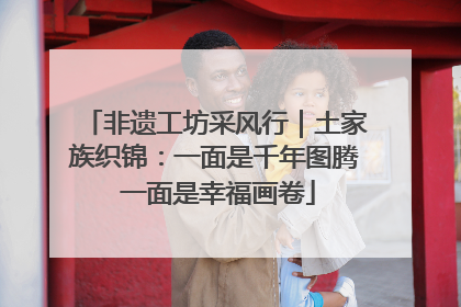 非遗工坊采风行｜土家族织锦：一面是千年图腾 一面是幸福画卷