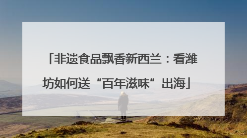非遗食品飘香新西兰：看潍坊如何送“百年滋味”出海