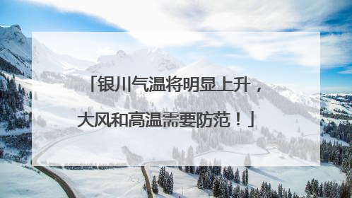 银川气温将明显上升，大风和高温需要防范！