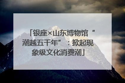银座×山东博物馆“潮越五千年”：掀起现象级文化消费潮
