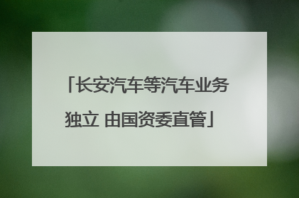 长安汽车等汽车业务独立 由国资委直管