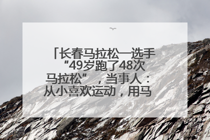 长春马拉松一选手“49岁跑了48次马拉松”，当事人：从小喜欢运动，用马拉松感受大自然
