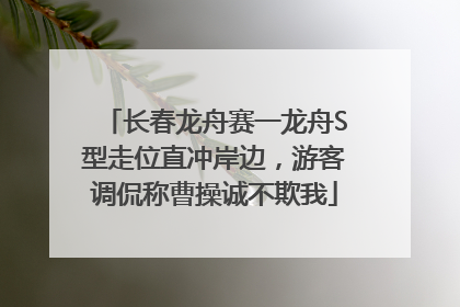 长春龙舟赛一龙舟S型走位直冲岸边，游客调侃称曹操诚不欺我