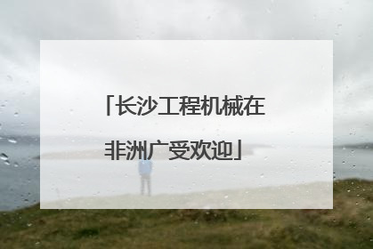 长沙工程机械在非洲广受欢迎