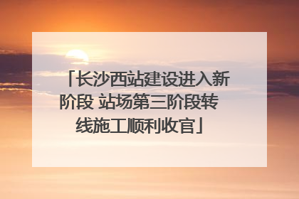 长沙西站建设进入新阶段 站场第三阶段转线施工顺利收官