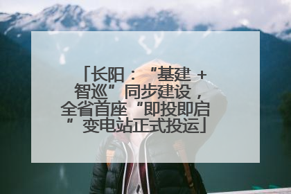 长阳：“基建 + 智巡”同步建设，全省首座“即投即启”变电站正式投运