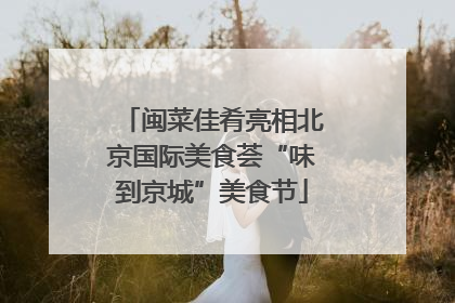 闽菜佳肴亮相北京国际美食荟“味到京城”美食节