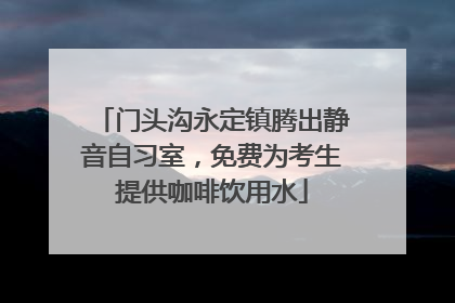 门头沟永定镇腾出静音自习室，免费为考生提供咖啡饮用水