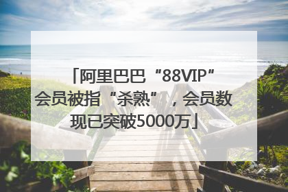 阿里巴巴“88VIP”会员被指“杀熟”，会员数现已突破5000万
