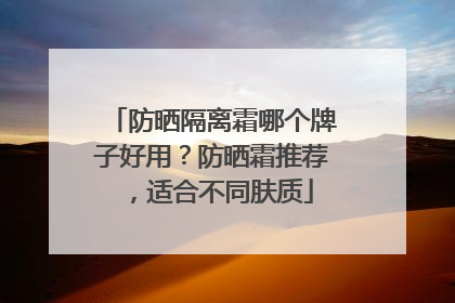 防晒隔离霜哪个牌子好用？防晒霜推荐，适合不同肤质