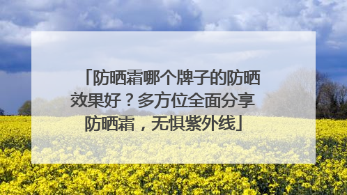 防晒霜哪个牌子的防晒效果好？多方位全面分享防晒霜，无惧紫外线