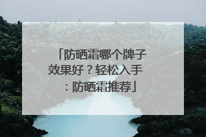 防晒霜哪个牌子效果好？轻松入手：防晒霜推荐