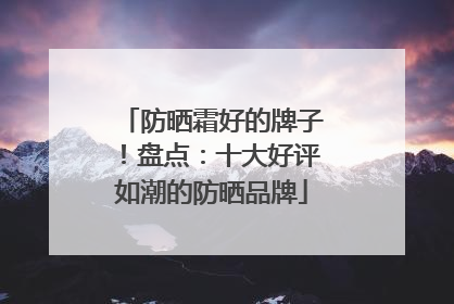 防晒霜好的牌子！盘点：十大好评如潮的防晒品牌