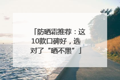 防晒霜推荐：这10款口碑好，选对了“晒不黑”
