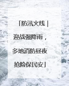 防汛火线｜迎战强降雨，多地消防昼夜抢险保民安