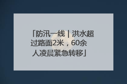 防汛一线｜洪水超过路面2米，60余人凌晨紧急转移
