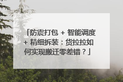 防震打包 + 智能调度 + 精细拆装：货拉拉如何实现搬迁零差错？
