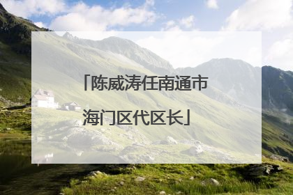 陈威涛任南通市海门区代区长