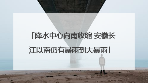 降水中心向南收缩 安徽长江以南仍有暴雨到大暴雨