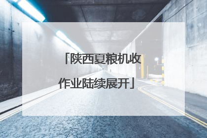 陕西夏粮机收作业陆续展开