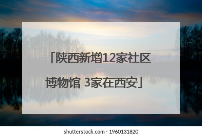 陕西新增12家社区博物馆 3家在西安