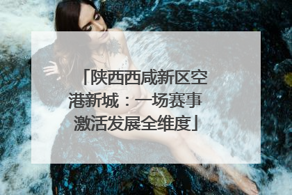 陕西西咸新区空港新城：一场赛事激活发展全维度