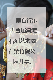 集石行乐！首届海淀石刻艺术周在紫竹院公园开幕
