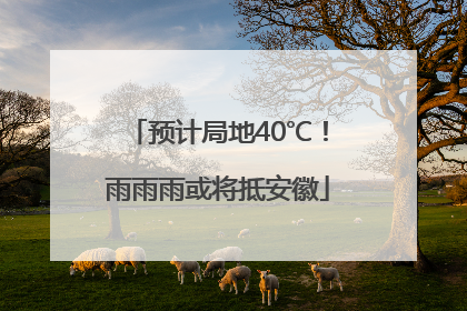 预计局地40℃！雨雨雨或将抵安徽