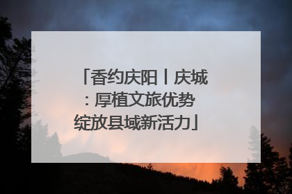 香约庆阳丨庆城：厚植文旅优势 绽放县域新活力