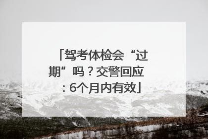 驾考体检会“过期”吗？交警回应：6个月内有效