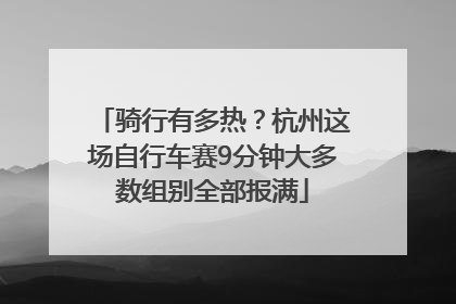 骑行有多热？杭州这场自行车赛9分钟大多数组别全部报满