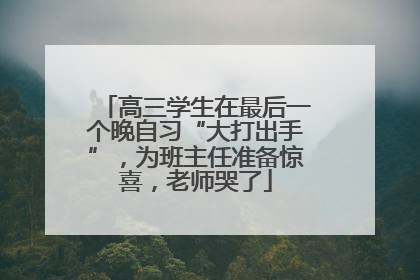 高三学生在最后一个晚自习“大打出手”，为班主任准备惊喜，老师哭了