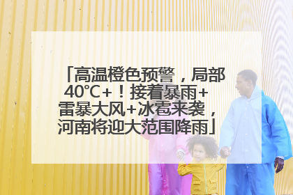 高温橙色预警，局部40℃+！接着暴雨+雷暴大风+冰雹来袭，河南将迎大范围降雨