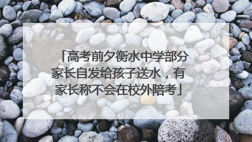 高考前夕衡水中学部分家长自发给孩子送水，有家长称不会在校外陪考